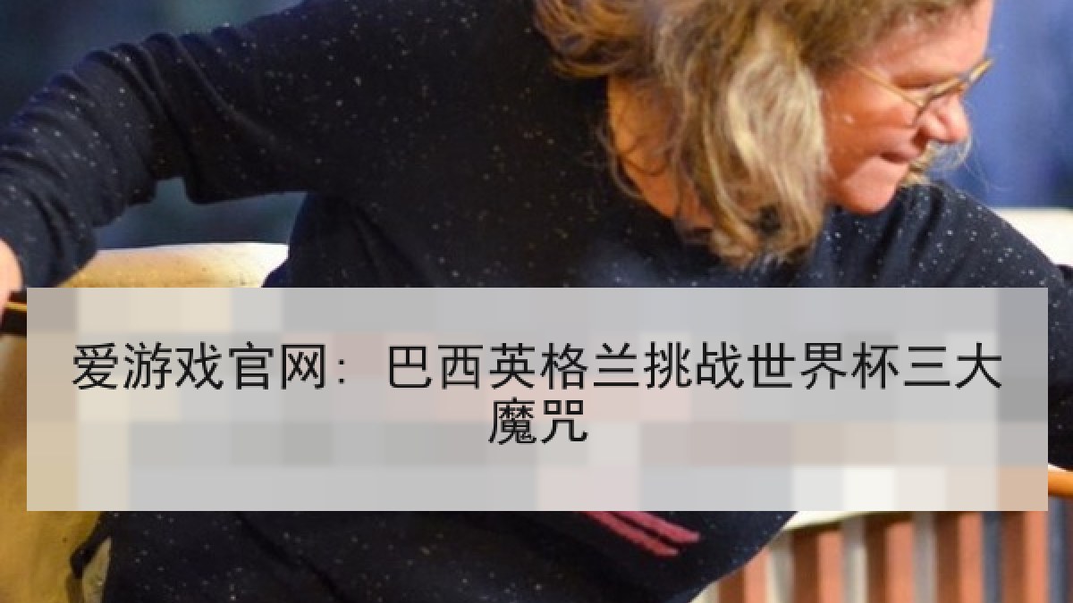 爱游戏官网: 巴西英格兰挑战世界杯三大魔咒