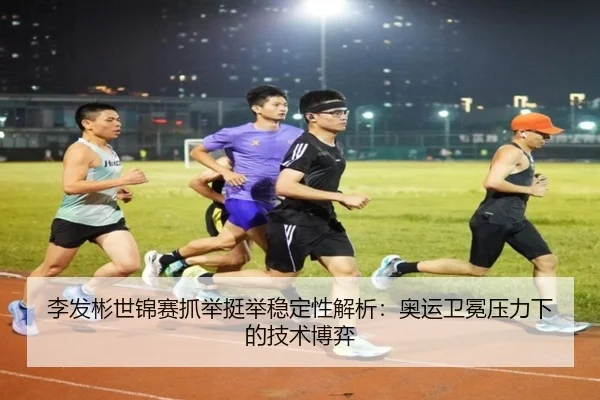 李发彬世锦赛抓举挺举稳定性解析：奥运卫冕压力下的技术博弈
