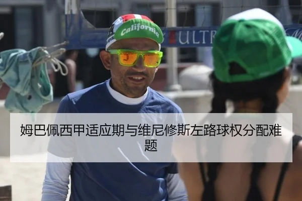 姆巴佩西甲适应期与维尼修斯左路球权分配难题