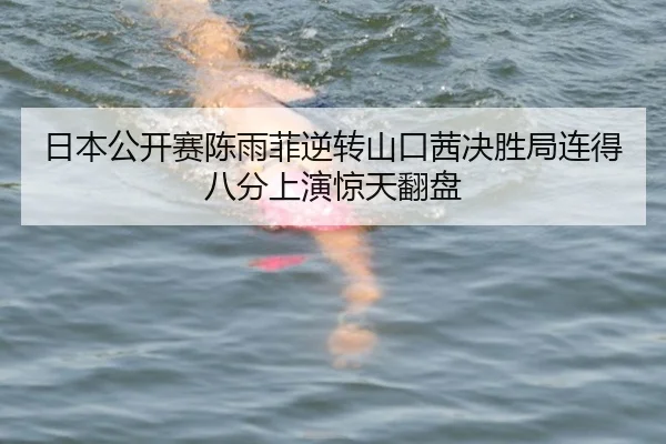 日本公开赛陈雨菲逆转山口茜决胜局连得八分上演惊天翻盘