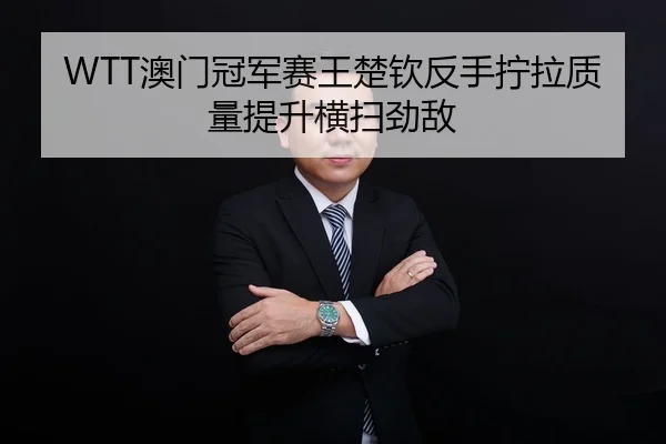 WTT澳门冠军赛王楚钦反手拧拉质量提升横扫劲敌