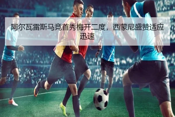 阿尔瓦雷斯马竞首秀梅开二度，西蒙尼盛赞适应迅速