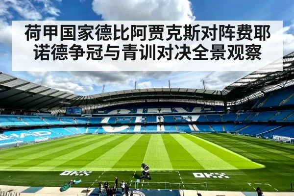 荷甲国家德比阿贾克斯对阵费耶诺德争冠与青训对决全景观察