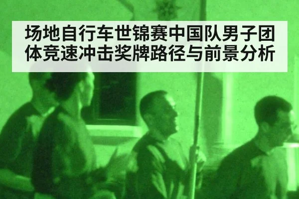 场地自行车世锦赛中国队男子团体竞速冲击奖牌路径与前景分析